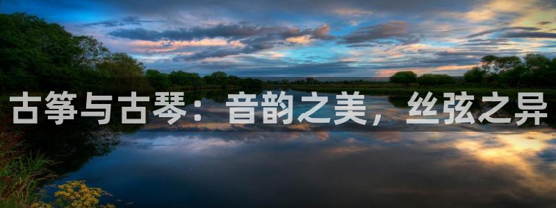 凯发旗舰厅：古筝与古琴：音韵之美，丝弦之异