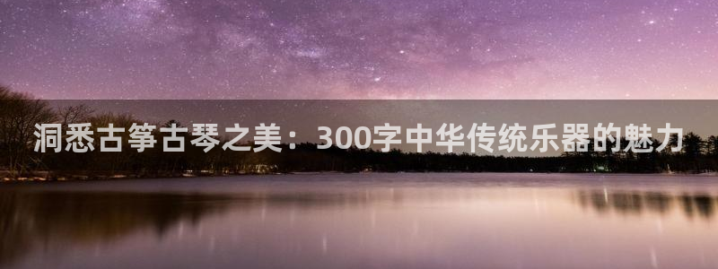 凯发平台敌7O777：洞悉古筝古琴之美：300字中华传统乐器