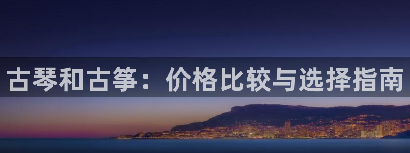 凯发官方网站下载：古琴和古筝：价格比较与选择指南