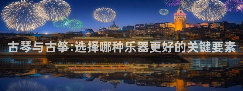 凯发k8娱乐现在还有吗：古琴与古筝:选择哪种乐器更好的关键要