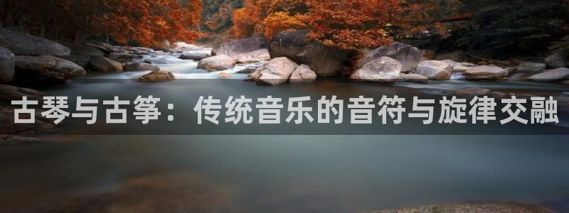 凯发k8娱乐平台：古琴与古筝：传统音乐的音符与旋律交融