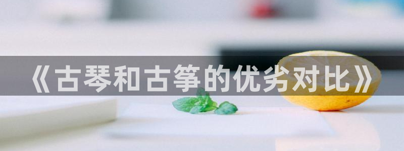 凯发平台网址：《古琴和古筝的优劣对比》