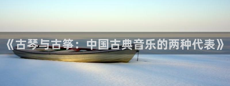 凯发k8娱乐现在还有吗：《古琴与古筝：中国古典音乐的两种代表