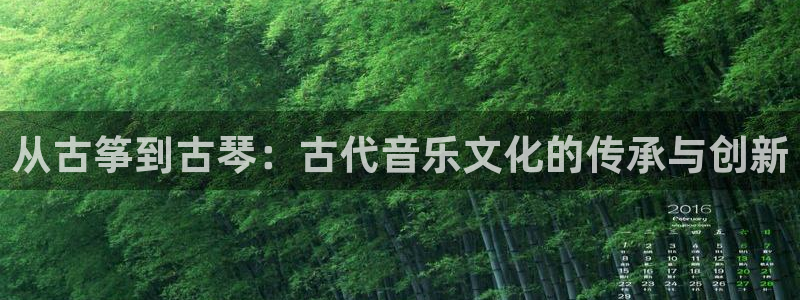 凯发在线官网登录下载：从古筝到古琴：古代音乐文化的传承与创新