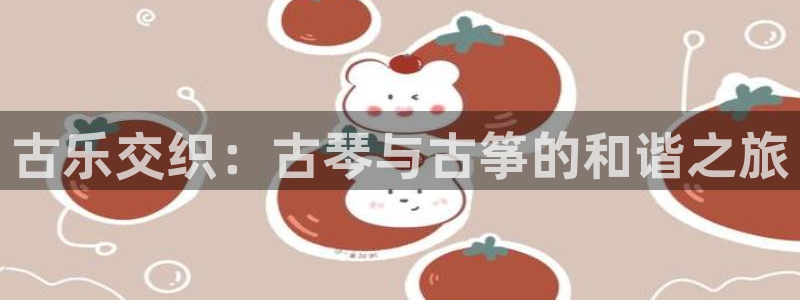 凯发k8国际真人娱乐手机app：古乐交织：古琴与古筝的和谐之
