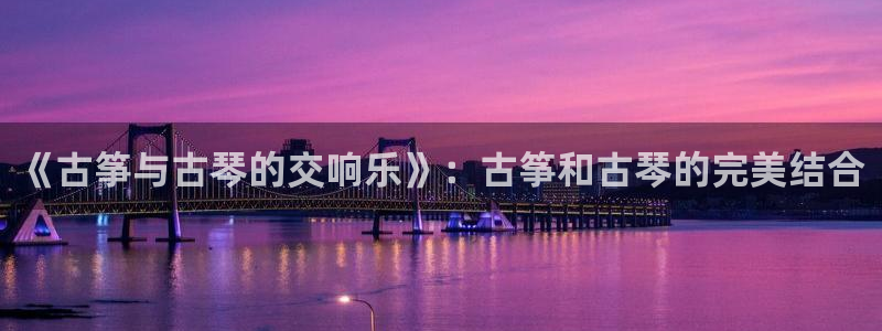 凯发k8娱乐网址多少：《古筝与古琴的交响乐》：古筝和古琴的完