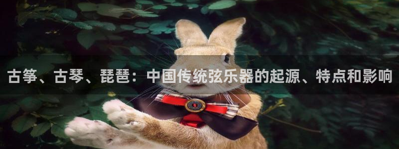 凯发旗舰厅：古筝、古琴、琵琶：中国传统弦乐器的起源、特点和影
