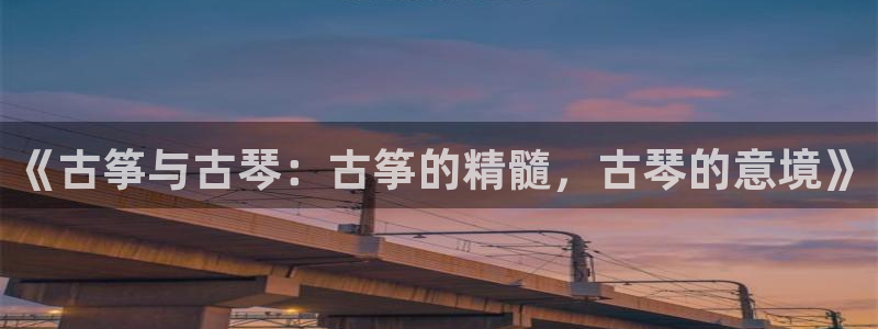 凯发官网平台：《古筝与古琴：古筝的精髓，古琴的意境》