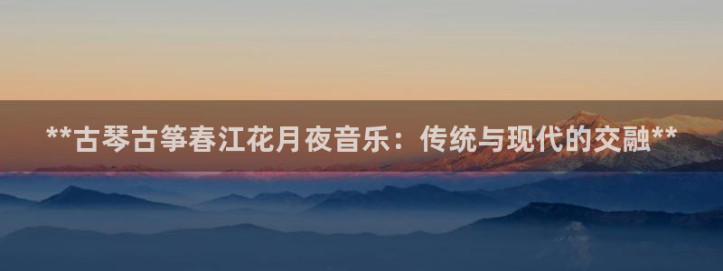 凯发官网网址多少:**古琴古筝春江花月夜音乐:传统与现代的交