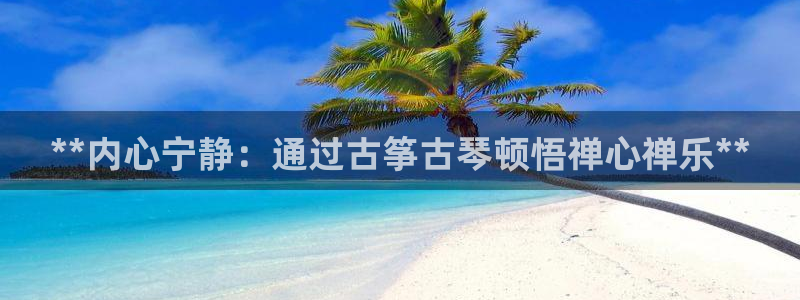 凯发k8旗舰厅手机下载：**内心宁静：通过古筝古琴顿悟禅心禅