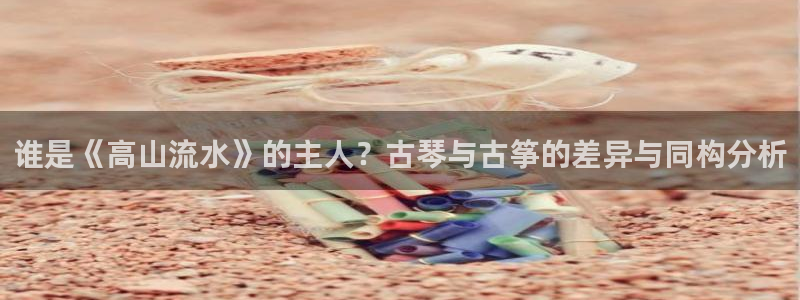 凯发k8旗舰厅yue来就送38：谁是《高山流水》的主人？古琴