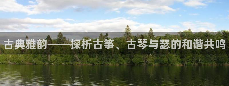凯发国际可靠送38元：古典雅韵——探析古筝、古琴与瑟的和谐共