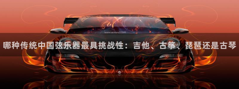 凯发k8娱乐是真实的吗：哪种传统中国弦乐器最具挑战性：吉他、